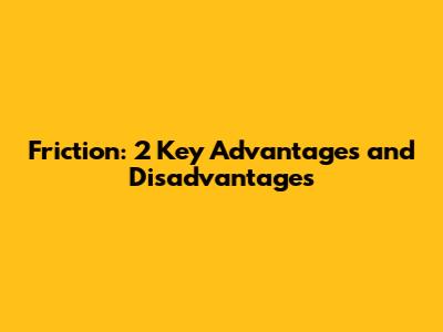 Friction: 2 Key Advantages and Disadvantages