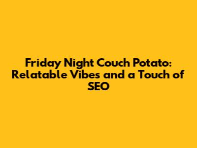 Friday Night Couch Potato: Relatable Vibes and a Touch of SEO