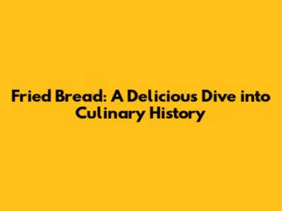 Fried Bread: A Delicious Dive into Culinary History