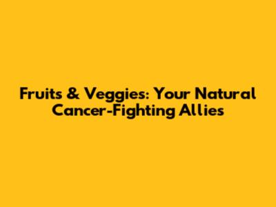 Fruits & Veggies: Your Natural Cancer-Fighting Allies