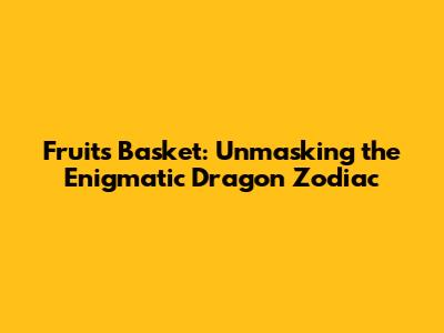 Fruits Basket: Unmasking the Enigmatic Dragon Zodiac