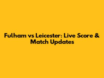 Fulham vs Leicester: Live Score & Match Updates
