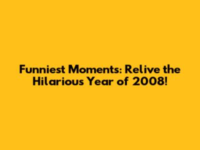 Funniest Moments: Relive the Hilarious Year of 2008!