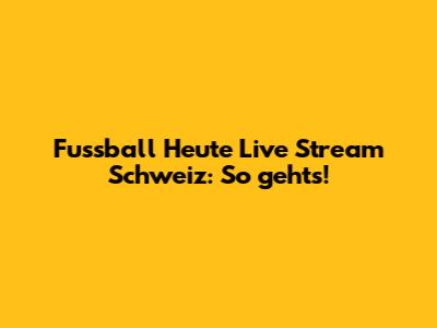 Fussball Heute Live Stream Schweiz: So geht's!