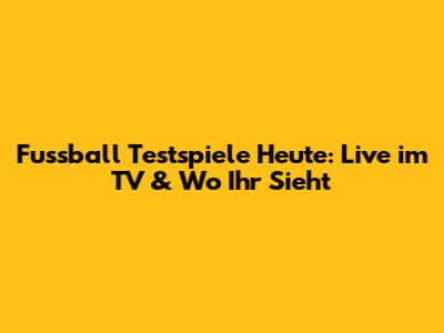 Fussball Testspiele Heute: Live im TV & Wo Ihr Sieht