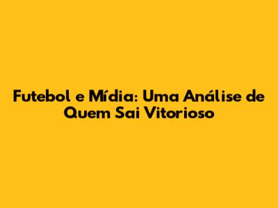 Futebol e Mídia: Uma Análise de Quem Sai Vitorioso