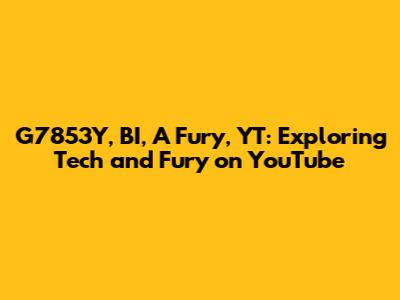 G7853Y, BI, A Fury, YT: Exploring Tech and Fury on YouTube