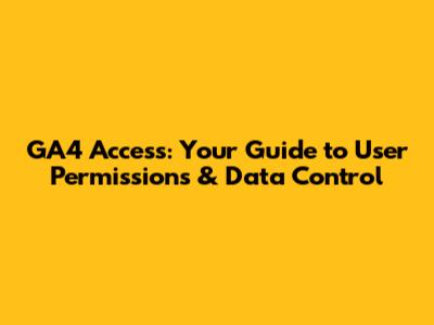 GA4 Access: Your Guide to User Permissions & Data Control
