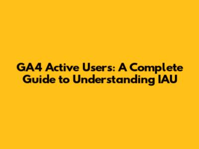GA4 Active Users: A Complete Guide to Understanding IAU