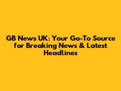 GB News UK: Your Go-To Source for Breaking News & Latest Headlines