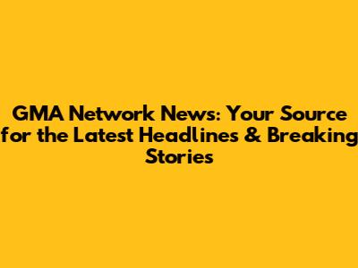 GMA Network News: Your Source for the Latest Headlines & Breaking Stories