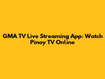 GMA TV Live Streaming App: Watch Pinoy TV Online