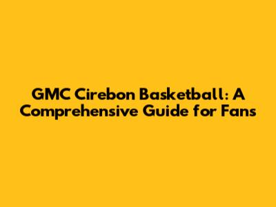 GMC Cirebon Basketball: A Comprehensive Guide for Fans