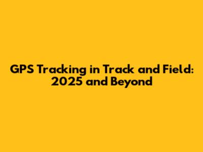 GPS Tracking in Track and Field: 2025 and Beyond