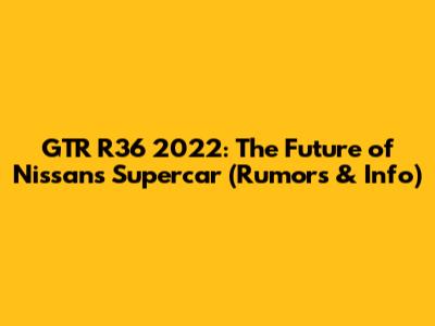 GTR R36 2022: The Future of Nissan's Supercar (Rumors & Info)