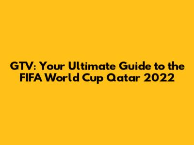 GTV: Your Ultimate Guide to the FIFA World Cup Qatar 2022