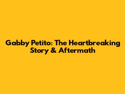 Gabby Petito: The Heartbreaking Story & Aftermath