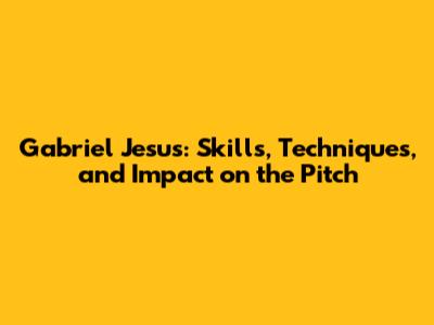 Gabriel Jesus: Skills, Techniques, and Impact on the Pitch