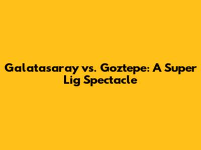 Galatasaray vs. Goztepe: A Super Lig Spectacle