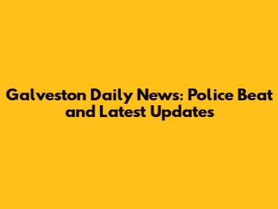 Galveston Daily News: Police Beat and Latest Updates