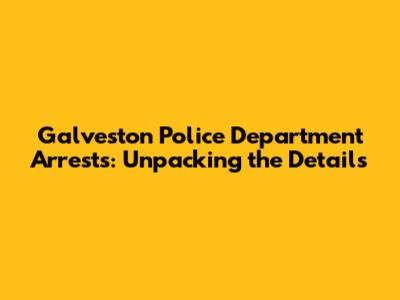 Galveston Police Department Arrests: Unpacking the Details
