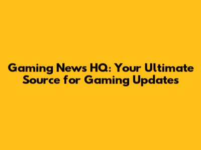 Gaming News HQ: Your Ultimate Source for Gaming Updates