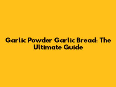Garlic Powder Garlic Bread: The Ultimate Guide