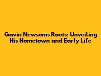 Gavin Newsom's Roots: Unveiling His Hometown and Early Life