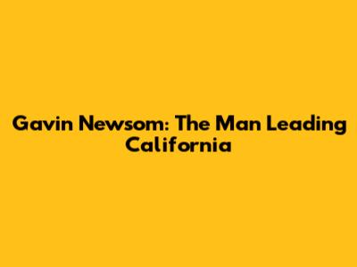 Gavin Newsom: The Man Leading California