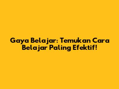 Gaya Belajar: Temukan Cara Belajar Paling Efektif!