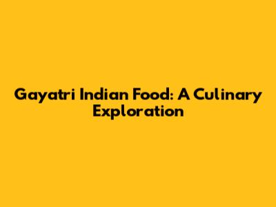 Gayatri Indian Food: A Culinary Exploration