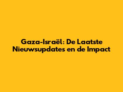 Gaza-Israël: De Laatste Nieuwsupdates en de Impact