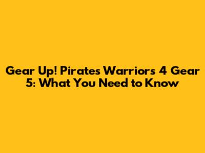 Gear Up! Pirates Warriors 4 Gear 5: What You Need to Know