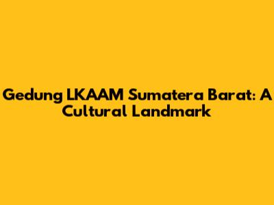 Gedung LKAAM Sumatera Barat: A Cultural Landmark