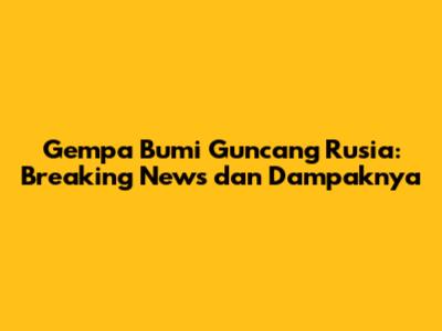 Gempa Bumi Guncang Rusia: Breaking News dan Dampaknya