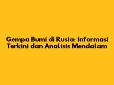Gempa Bumi di Rusia: Informasi Terkini dan Analisis Mendalam