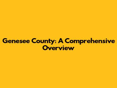Genesee County: A Comprehensive Overview