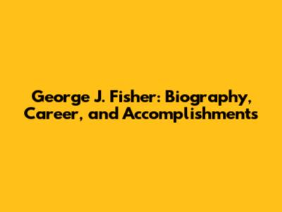George J. Fisher: Biography, Career, and Accomplishments