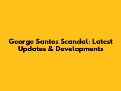 George Santos Scandal: Latest Updates & Developments