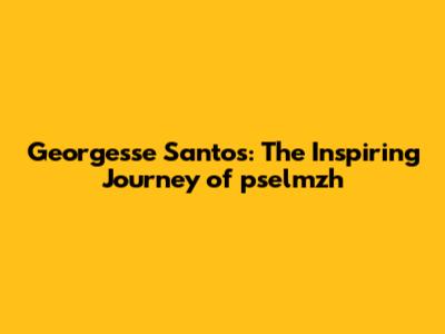 Georgesse Santos: The Inspiring Journey of pselmzh