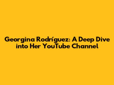 Georgina Rodríguez: A Deep Dive into Her YouTube Channel