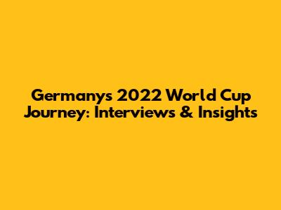 Germany's 2022 World Cup Journey: Interviews & Insights