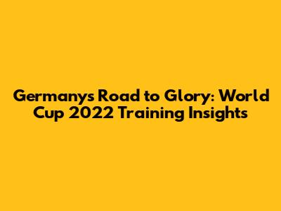 Germany's Road to Glory: World Cup 2022 Training Insights