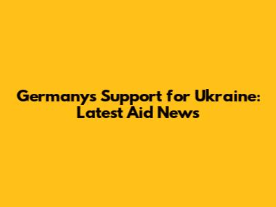 Germany's Support for Ukraine: Latest Aid News