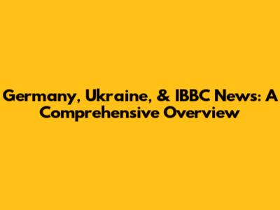 Germany, Ukraine, & IBBC News: A Comprehensive Overview