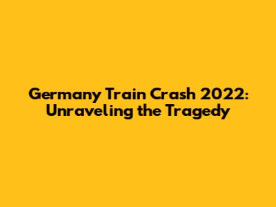 Germany Train Crash 2022: Unraveling the Tragedy