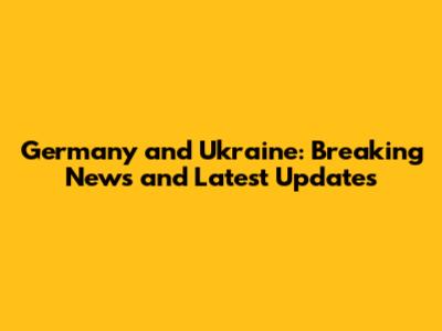 Germany and Ukraine: Breaking News and Latest Updates