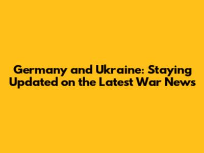Germany and Ukraine: Staying Updated on the Latest War News
