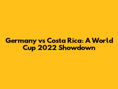 Germany vs Costa Rica: A World Cup 2022 Showdown
