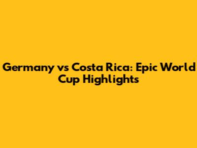 Germany vs Costa Rica: Epic World Cup Highlights